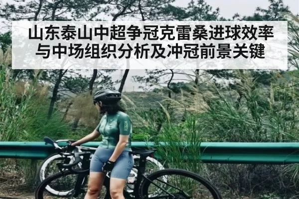 山东泰山中超争冠克雷桑进球效率与中场组织分析及冲冠前景关键