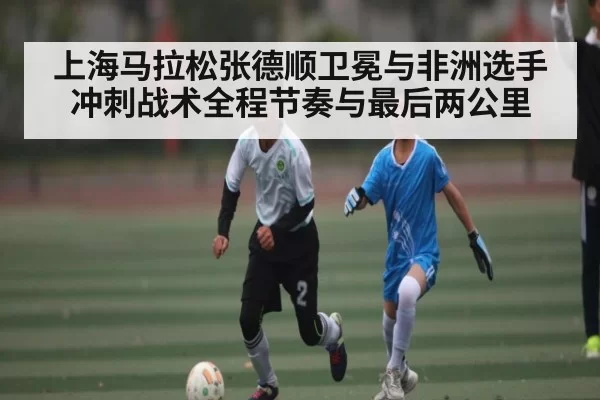 上海马拉松张德顺卫冕与非洲选手冲刺战术全程节奏与最后两公里