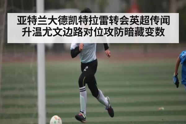 亚特兰大德凯特拉雷转会英超传闻升温尤文边路对位攻防暗藏变数