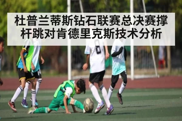 杜普兰蒂斯钻石联赛总决赛撑杆跳对肯德里克斯技术分析