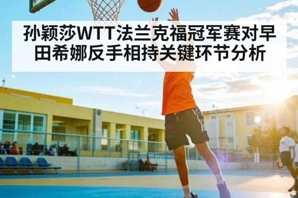 孙颖莎WTT法兰克福冠军赛对早田希娜反手相持关键环节分析